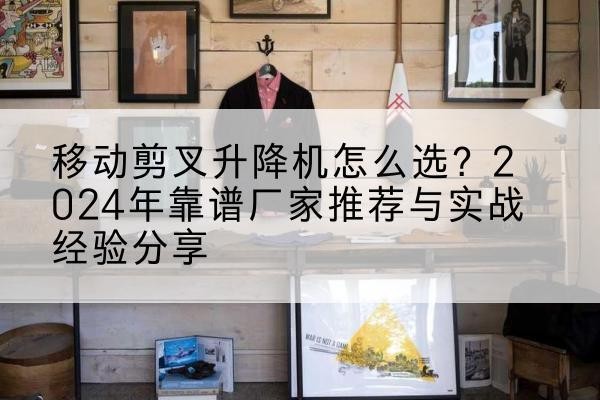 壤塘升降平台厂家推荐-移动剪叉升降机怎么选?2024年靠谱厂家推荐与实战经验分享
