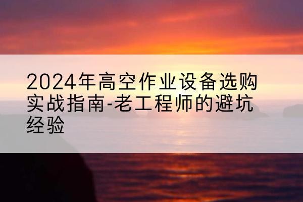 壤塘高空作业升降机厂家推荐-2024年高空作业设备选购实战指南-老工程师的避坑经验