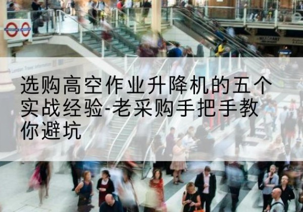 壤塘高空作业升降机厂家-选购高空作业升降机的五个实战经验-老采购手把手教你避坑