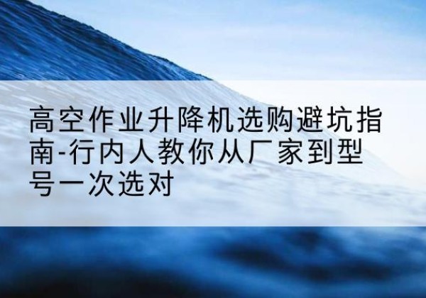 壤塘升降平台厂家-高空作业升降机选购避坑指南-行内人教你从厂家到型号一次选对