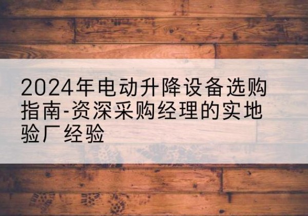壤塘电动剪叉升降平台厂家-2024年电动升降设备选购指南-资深采购经理的实地验厂经验