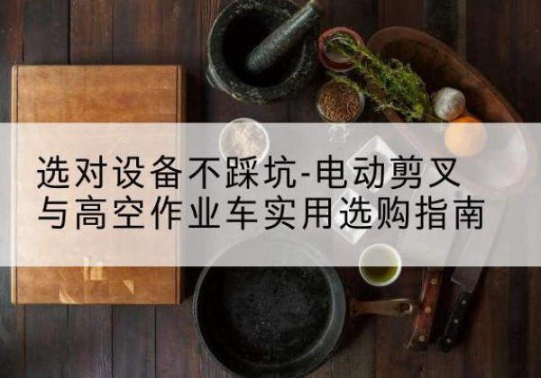 壤塘电动剪叉升降平台怎么选-选对设备不踩坑-电动剪叉与高空作业车实用选购指南