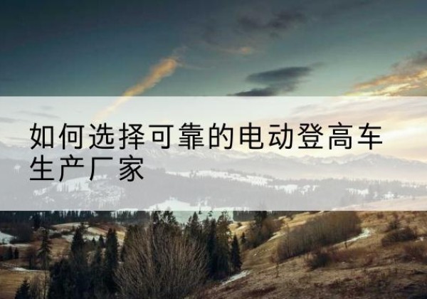 壤塘电动登高车厂家-如何选择可靠的电动登高车生产厂家