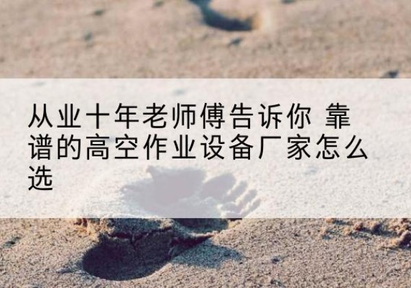 壤塘高空作业升降机厂家推荐-从业十年老师傅告诉你 靠谱的高空作业设备厂家怎么选