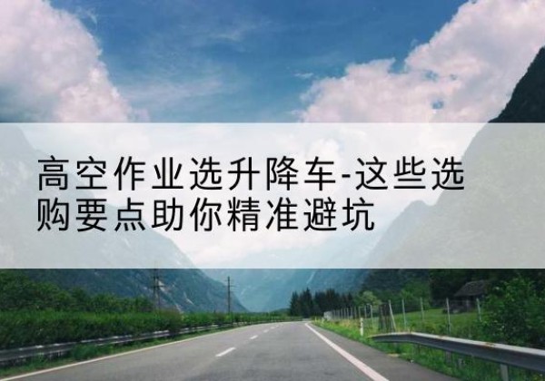壤塘升降车厂家-高空作业选升降车-这些选购要点助你*避坑