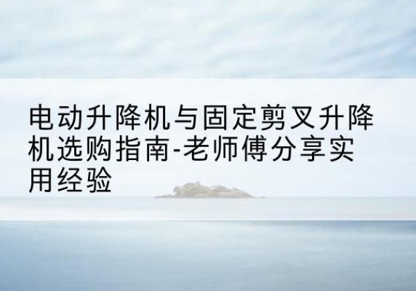壤塘电动升降机怎么选-电动升降机与固定剪叉升降机选购指南-老师傅分享实用经验
