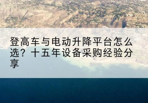 壤塘登高车厂家厂家-登高车与电动升降平台怎么选？十五年设备采购经验分享