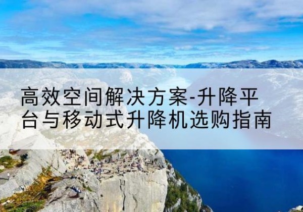 壤塘升降平台厂家-*空间解决方案-升降平台与移动式升降机选购指南