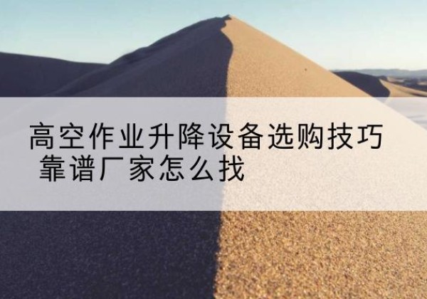 壤塘电动升降平台厂家推荐-高空作业升降设备选购技巧 靠谱厂家怎么找