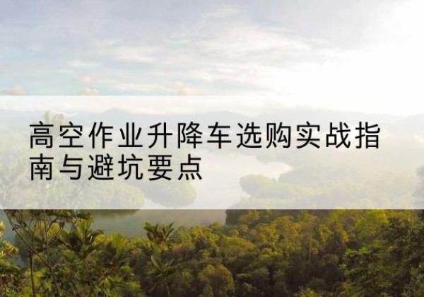 壤塘升降车怎么选-高空作业升降车选购实战指南与避坑要点