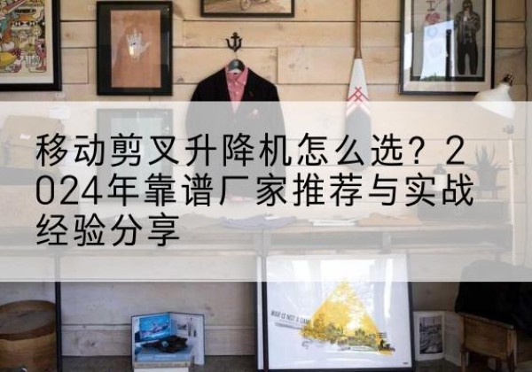 壤塘升降平台厂家推荐-移动剪叉升降机怎么选？2024年靠谱厂家推荐与实战经验分享