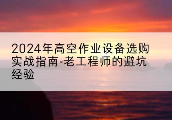 壤塘高空作业升降机厂家推荐-2024年高空作业设备选购实战指南-老工程师的避坑经验